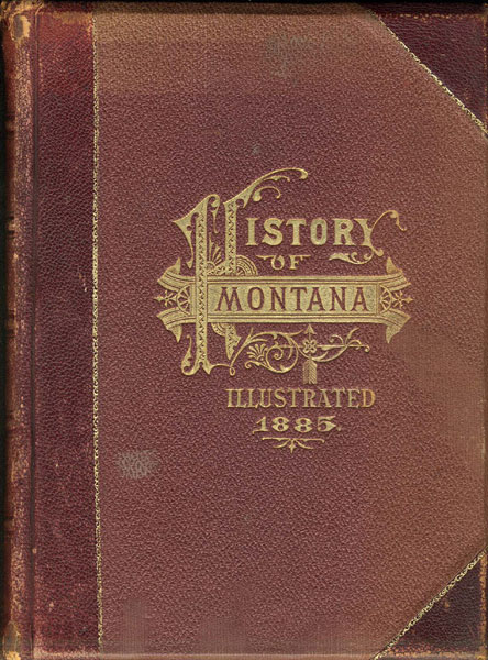 History Of Montana, 1739-1885. A History Of Its Discovery And Settlement, Social And Commercial Progress, Mines And Miners, Agriculture And Stock-Growing, Churches, Schools And Societies, Indians And Indian Wars, Vigilantes, Courts Of Justice, Newspaper Press, Navigation, Railroads And Statistics, With Histories Of Counties, Cities, Villages And Mining Camps; Also, Personal Reminiscences Of Great Historic Value; Views Characteristic Of The Territory In Our Own Times, And Portraits Of Pioneers And Representative Men In The Professions And Trades. [LEESON, MICHAEL A.]. [EDITOR].