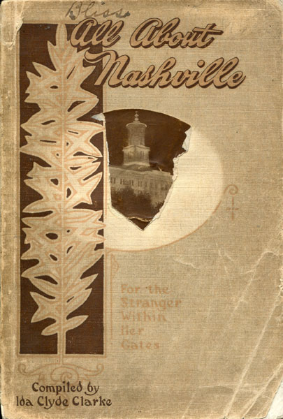 All About Nashville. A Complete Historical Guide Book To The City Giving Correct Information About All Places Of Historic Interest, Churches, Schools, Commercial And Civic Organizations, Public Buildings And Institutions, Fraternal And Benevolent Orders, And Other Valuable General Information CLARKE, IDA CLYDE [COMPILER]