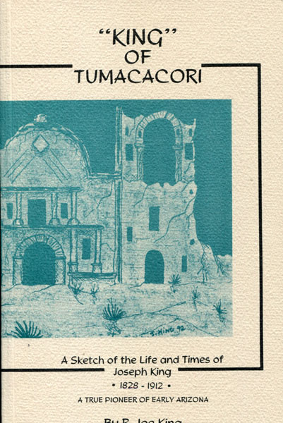 "King" Of Tumacacori. A Sketch Of The Life And Times Of Joseph King, 1828-1912. A True Pioneer Of Early Arizona R. JOE KING