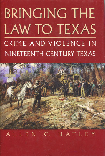 Bringing The Law To Texas. Crime And Violence In Nineteenth Century Texas. ALLEN G. HATLEY