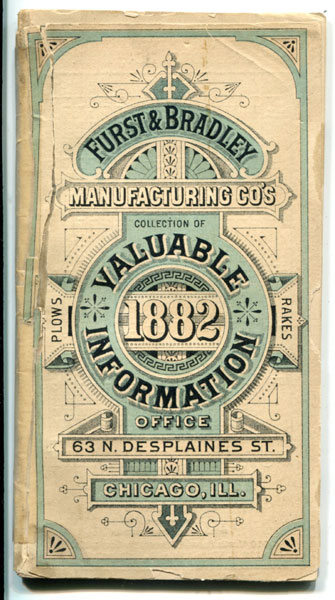 Furst & Bradley Manufacturing Co's Collection Of Valuable Information / (Title Page) Furst & Bradley Mfg. Co. Manufacturers Of Plows Ad Walking Cultivators Gang And Sulky Plows, Sulky Rakes, Harrows, Wood And Iron Beam Double Shovel Plows Single Shovel Plows, Road Scrapers, Field Rollers, Etc Furst & Bradley Manufacturing Company, Chicago, Illinois