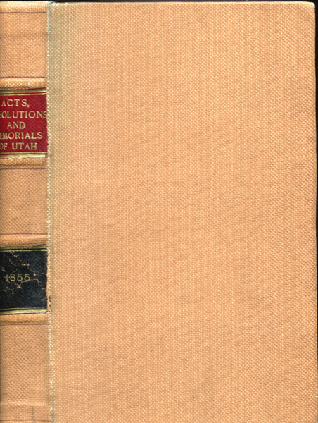 Acts, Resolutions And Memorials, Passed At The Several Annual Sessions Of The Legislative Assembly Of The Territory Of Utah. To Which Is Prefixed: The Declaration Of Independence, The Articles Of The Confederation, The Ordinance Of 1787, The Constitution Of The United States, And Amendments Thereto, The Naturalization Laws, The Constitution Of The Provisional State Of Deseret, The Deseret Laws, And The Organic Act Of Utah UTAH TERRITORY