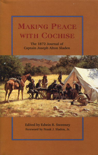 Making Peace With Cochise. The 1872 Journal Of Captain Joseph Alton Sladen SWEENEY, EDWIN R. [EDITED BY]