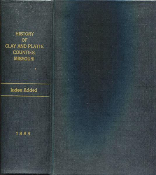 History Of Clay And Platte Counties, Missouri, Written And Compiled From The Most Authentic Official And Private Sources, Including A History Of Their Townships, Towns And Villages, Together With A Condensed History Of Missouri; A Reliable And Detailed History Of Clay And Platte Counties -- Their Pioneer Record, Resources, Biographical Sketches Of Prominent Citizens; General And Local Statistics Of Great Value; Incidents And Reminiscences NATIONAL HISTORICAL COMPANY
