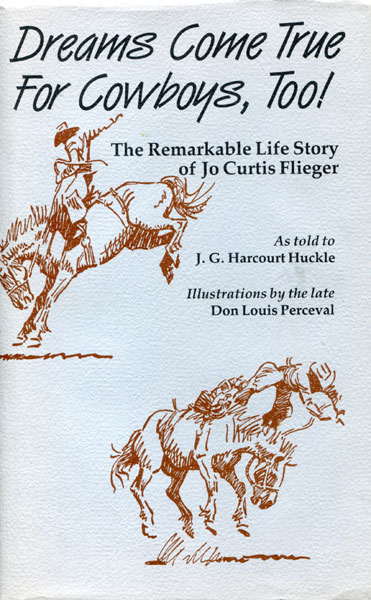 Dreams Come True For Cowboys, Too! The Remarkable Life Story Of Jo Curtis Flieger, Bronc Buster, Boxer, Hockey Player, Movie Stuntman, Trick Rider, Logger, Stagecoach And Dogsled Driver In Canada; Cowboy And Innovative Rancher In The Wild Real West Of Southern Arizona ----- A Survivor Of Range Wars And A Provocative Story Teller HUCKLE, J. G. HARCOURT[AS TOLD TO].