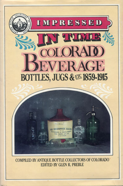 Impressed In Time, Colorado Beverage Bottles, Jugs & Etc 1859-1915. Compiled By Antique Bottle Collectors Of Colorado PREBLE, GLEN R. [EDITED BY]