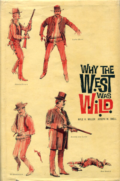 Why The West Was Wild. A Contemporary Look At The Antics Of Some Highly Publicized Kansas Cowtown Personalities NYLE H. AND JOSEPH W. SNELL MILLER