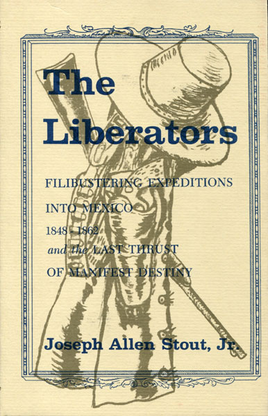 The Liberators. Filibustering Expeditions Into Mexico 1848-1862, And The Last Thrust Of Manifest Destiny STOUT, JR., JOSEPH ALLEN