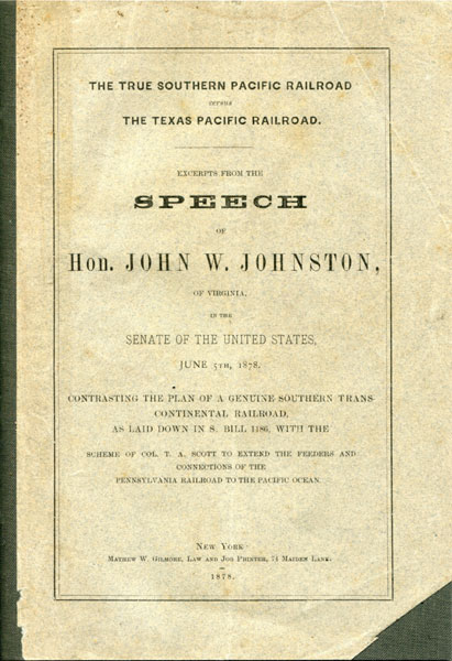 The True Southern Pacific Railroad Versus The Texas Pacific Railroad. Excerpts From The Speech Of Hon. John W. Johnston, Of Virginia, In The Senate Of The United States, June 5th, 1878. Contrasting The Plan Of A Genuine Southern Trans-Continental Railroad, As Laid Down In S. Bill 1186, With The Scheme Of Col. T. A. Scott To Extend The Feeders And Connections Of The Pennsylvania Railroad To The Pacific Ocean HON JOHN W. JOHNSTON