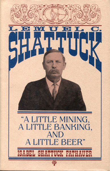 Lemuel C. Shattuck: "A Little Mining, A Little Banking, A Little Beer" FATHAURER, ISABEL SHATTUCK [WITH ADDITIONAL RESEARCH AND EDITORIAL ASSISTANCE BY LYNN R. BAILEY]