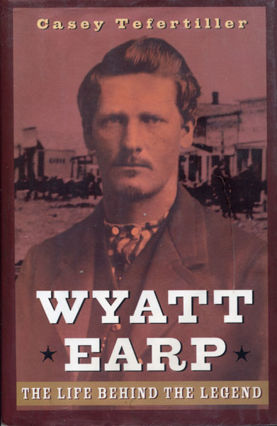 Wyatt Earp. The Life Behind The Legend. CASEY TEFERTILLER