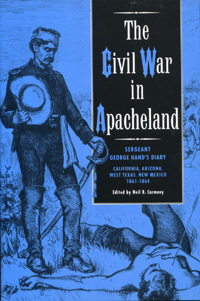 The Civil War In Apacheland. Sergeant George Hand's Diary: California, Arizona, West Texas, New Mexico, 1861-1864 CARMONY, NEIL B. [EDITED BY].