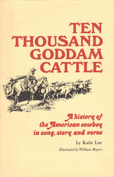 Ten Thousand Goddam Cattle. A History Of The American Cowboy In Song, Story And Verse KATIE LEE