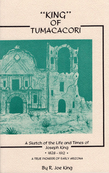 "King" Of Tumacacori. A Sketch Of The Life And Times Of Joseph King, 1828-1912. A True Pioneer Of Early Arizona R. JOE KING