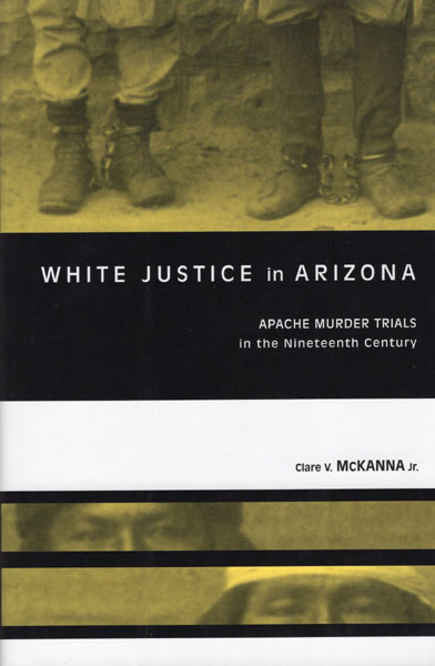 White Justice In Arizona: Apache Murder Trials In The Nineteenth Century CLARE V MCKANNA JR.