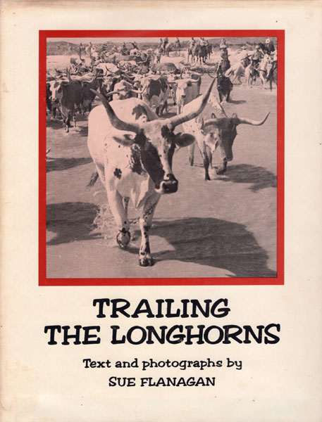 Trailing The Longhorns, A Century Later. FLANAGAN, SUE [TEXT & PHOTOGRAPHS BY]