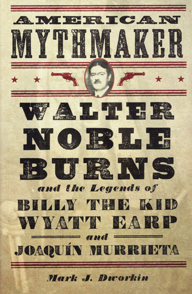 American Mythmaker. Walter Noble Burns And The Legends Of Billy The Kid, Wyatt Earp And Joaquin Murrieta MARK J DWORKIN