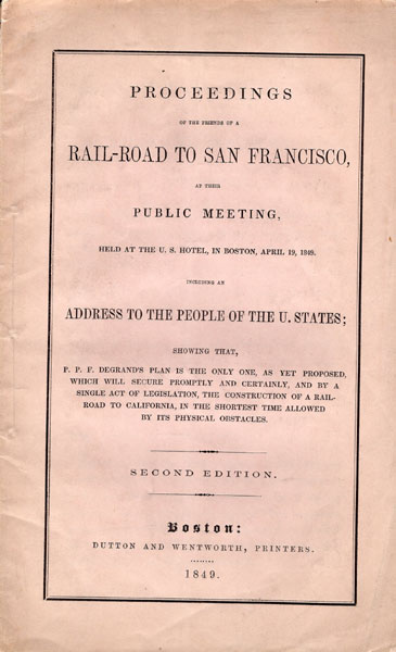 Proceedings Of The Friends Of A Rail-Road To San Francisco, At Their Public Meeting, Held At The U. S. Hotel, In Boston, April 19, 1849. Including An Address To The People Of The U. States; Showing That, P. P. F. Degrand's Plan Is The Only One, As Yet Proposed, Which Will Secure Promptly And Certainly, And By A Single Act Of Legislation, The Construction Of A Rail-Road To California, In The Shortest Time Allowed By Its Physical Obstacles P. P. F. DEGRAND