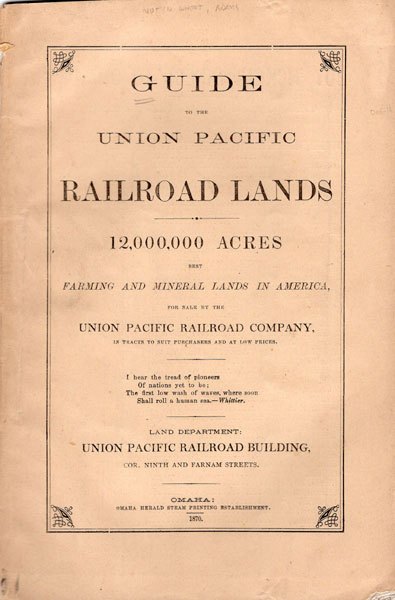 Guide To The Union Pacific Railroad Lands. 12,000,000 Acres. Best Farming And Mineral Lands In America, For Sale By The Union Pacific Railroad Company, In Tracts To Suit Purchasers And At Low Prices UNION PACIFIC RAILROAD COMPANY LAND DEPARTMENT