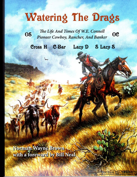 Watering The Drags. The Life And Times Of W. E. Connell, Pioneer Cowboy, Rancher, And Banker. [Cover Title] BROWN, NORMAN WAYNE [WITH A FOREWARD BY BILL NEAL]