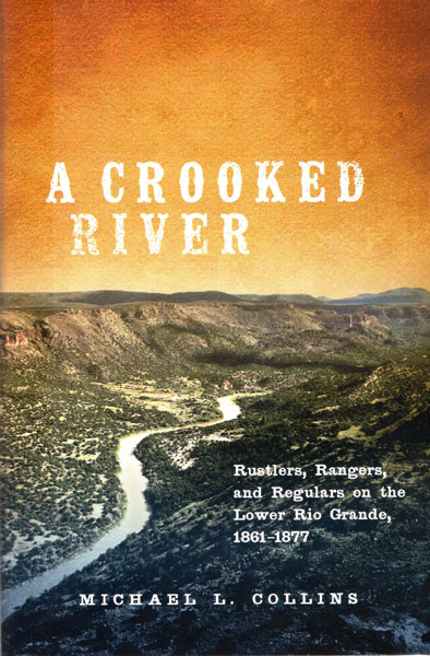 A Crooked River. Rustlers, Rangers, And Regulars On The Lower Rio Grande, 1861-1877 MICHAEL L. COLLINS
