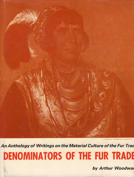 Denominators Of The Fur Trade. An Anthology Of Writings On The Material Culture Of The Fur Trade ARTHUR WOODWARD