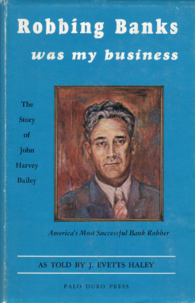 Robbing Banks Was My Business. The Story Of J. Harvey Bailey, America's Most Successful Bank Robber. J. EVETTS HALEY