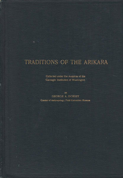 Traditions Of The Arikara. Collected Under The Auspices Of The Carnegie Institution Of Washington GEORGE A. DORSEY