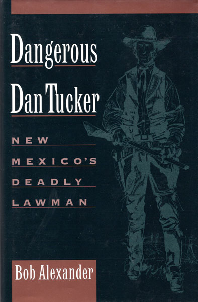 Dangerous Dan Tucker. New Mexico's Deadly Lawman. BOB ALEXANDER