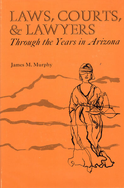 Laws, Courts, And Lawyers, Through The Years In Arizona JAMES M. MURPHY