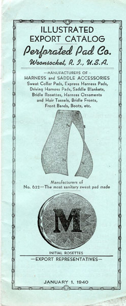 Illustrated Export Catalog. Perforated Pad Co. Woonsocket, R.I., Manufacturers Of Harness And Saddle Accessories, Sweat Ollar Pads, Express Harness Pads, Driving Harness Pads, Saddle Blankets, Bridle Rosettes, Harness Ornaments And Hair Tassels, Bridle Fronts, Front Bands, Boots, Etc. Perforated Pad Company, Woonsocket, Rhode Island