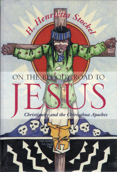 On The Bloody Road To Jesus. Christianity And The Chiricahua Apaches. H. HENRIETTA STOCKEL