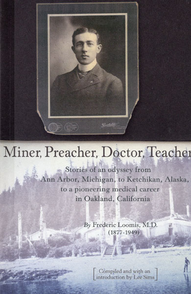 Miner, Preacher, Doctor, Teacher. Stories Of An Odyssey From Ann Arbor, Michigan, To Ketchikan, Alaska, To A Pioneering Medical Career In Oakland, California LOOMIS, M. D., FREDERIC