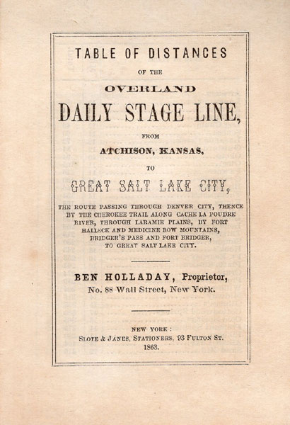 Table Of Distances Of The Overland Stage Line, From Atchison, Kansas, To Great Salt Lake City, The Route Passing Through Denver City, Thence By The Cherokee Trail Along Cache La Poudre River, Through Laramie Plains, By Fort Halleck And Medicine Bow Mountains, Bridger's Pass And Fort Bridger, To Great Salt Lake City. BEN HOLLADAY