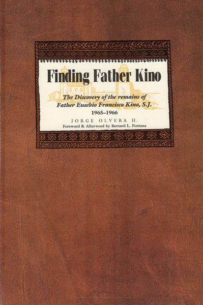 Finding Father Kino. The Discovery Of The Remains Of Father Eusebio Francisco Kino, S. J. 1965-1966 JORGE OLVERA H.