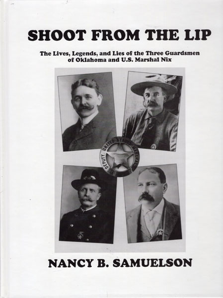 Shoot From The Lip. The Lives, Legends And Lies Of The Three Guardsmen Of Oklahoma And U.S. Marshal Nix. NANCY B. SAMUELSON