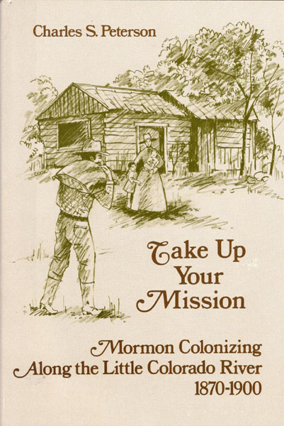 Take Up Your Mission. Mormon Colonizing Along The Little Colorado River 1870-1900 CHARLES S. PETERSON