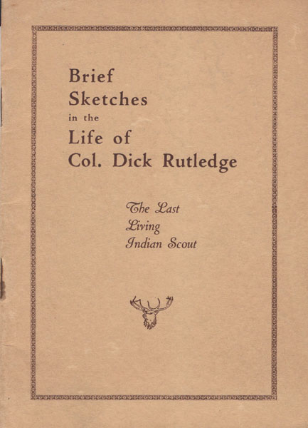 Brief Sketches In The Life Of Col. Dick Rutledge. The Last Living Indian Scout COL DICK RUTLEDGE