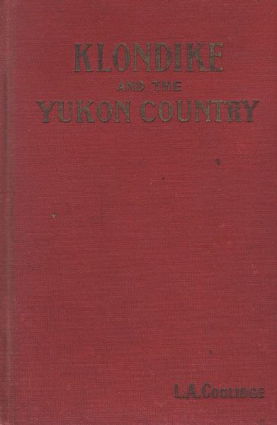 Klondike And The Yukon Country. A Description Of Our Alaskan Land Of Gold From The Latest Official And Scientific Sources And Personal Observation COOLIDGE, L. A. [WITH A CHAPTER BY JOHN F. PRATT]