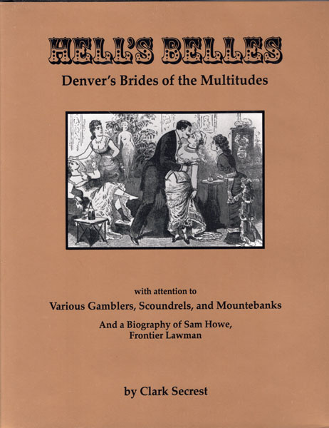 Hell's Belles. Denver's Brides Of The Multitudes With Attention To Various Gamblers, Scroundrels, And Mountebanks, And A Biography Of Sam Howe, Frontier Lawman CLARK SECREST