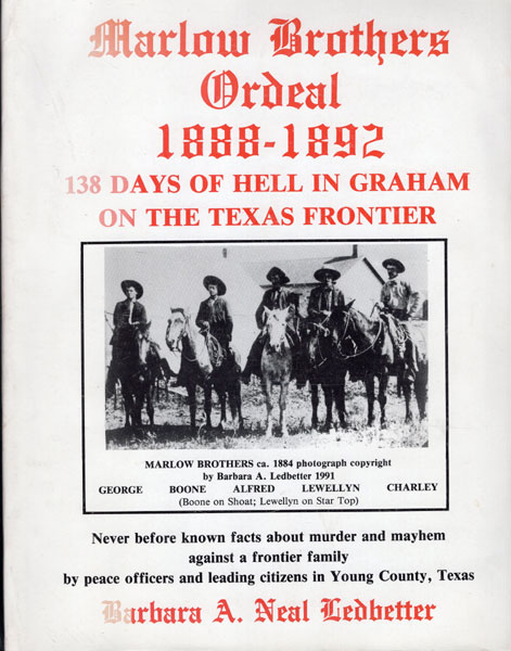 Marlow Brothers Ordeal, 1888-1892. 138 Days Of Hell In Graham On The Texas Frontier. Never Before Known Facts About Murder And Mayhem Against A Frontier Family By Peace Officers And Leading Citizens In Young County, Texas. (Cover Title) BARBARA A. NEAL LEDBETTER