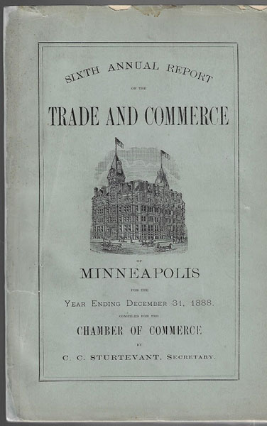 Sixth Annual Report Of The Trade And Commerce Of Minneapolis For The Year Ending December 31, 1888. Compiled For The Chamber Of Commerce STURTEVANT, C. C. [SECRETARY]