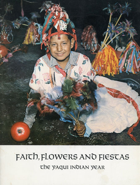 Faith, Flowers And Fiestas. The Yaqui Indian Year, A Narrative Of Ceremonial Events PAINTER, MURIEL THAYER, E. B. SAYLES AND EDWARD H. SPICER