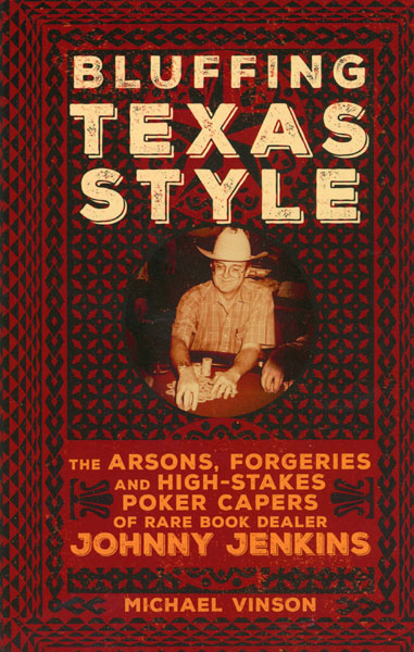 Bluffing Texas Style. The Arsons, Forgeries, And High-Stakes Poker Capers Of Rare Book Dealer Johnny Jenkins MICHAEL VINSON