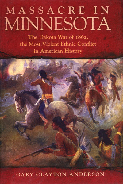 Massacre In Minnesota. The Dakota War Of 1862, The Most Violent Ethnic Conflict In American History GARY CLAYTON ANDERSON