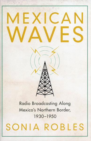 Mexican Waves. Radio Broadcasting Along Mexico's Northern Border, 1930-1950 SONIA ROBLES