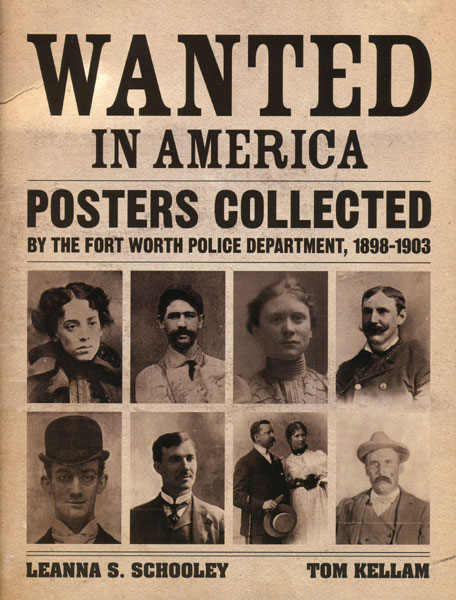 Wanted In America, Posters Collected By The Fort Worth Police Department, 1898-1903 SCHOOLEY, LEANNA S. & TOM KELLAM [EDITORS]