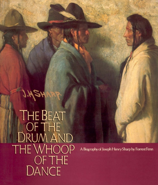 The Beat Of The Drum And The Whoop Of The Dance. A Study Of The Life And Work Of Joseph Henry Sharp FORREST FENN