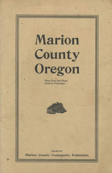 Marion County Oregon. Where Peace And Plenty Await The Homeseeker / [Title Page] Marion County, Oregon. Plain Facts Without Frills. One Of The Few Counties Of The Northwest Where There Is A Home Market For All Standard Products Of The Farm And Orchard, Where Great Natural Scenery Makes It All A Park And Where The Climate Will Suit You. 1920 Marion County Community Federation