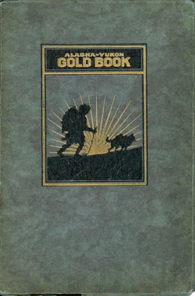 Alaska-Yukon Gold Book / [Title Page] The Alaska-Yukon Gold Book. A Roster Of The Progressive Men And Women Who Were The Argonauts Of The Klondike Gold Stampede And Those Who Are Identified With The Pioneer Days And Subsequent Development Of Alaska And The Yukon Territory SOURDOUGH STAMPEDE ASSOCIATION, INC [COMPILED AND EDITED BY]